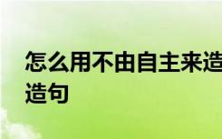 怎么用不由自主来造句子 怎么用不由自主来造句