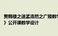 黄鹤楼之送孟浩然之广陵教学设计 《黄鹤楼送孟浩然之广陵》公开课教学设计