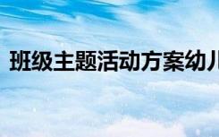 班级主题活动方案幼儿园 班级主题活动方案