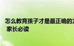 怎么教育孩子才是最正确的方法 怎么教育孩子才是最正确的 家长必读