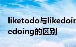 liketodo与likedoing的区别 liketodo和likedoing的区别