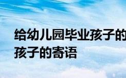 给幼儿园毕业孩子的寄语简短 给幼儿园毕业孩子的寄语