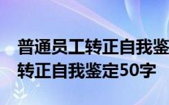 普通员工转正自我鉴定50字怎么写 普通员工转正自我鉴定50字