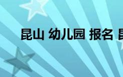 昆山 幼儿园 报名 昆山幼儿园报名指南