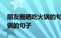 朋友圈晒吃火锅的句子加表情 朋友圈晒吃火锅的句子