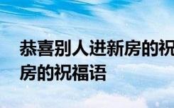 恭喜别人进新房的祝福语四字 恭喜别人进新房的祝福语