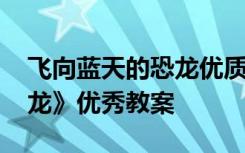 飞向蓝天的恐龙优质课教案 《飞向蓝天的恐龙》优秀教案