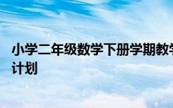 小学二年级数学下册学期教学计划 二年级数学下册学期教学计划