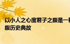 以小人之心度君子之腹是一种什么心理 以小人之心度君子之腹历史典故