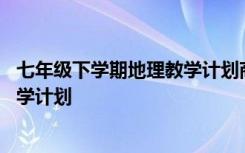 七年级下学期地理教学计划商务星球版 七年级下学期地理教学计划