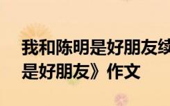 我和陈明是好朋友续写作文650 《我和陈明是好朋友》作文