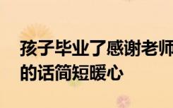 孩子毕业了感谢老师的话简短暖心 感谢老师的话简短暖心