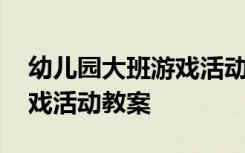 幼儿园大班游戏活动教案设计 幼儿园大班游戏活动教案