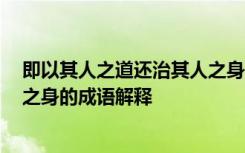 即以其人之道还治其人之身的意思 即以其人之道,还治其人之身的成语解释