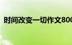 时间改变一切作文800字 时间改变一切作文