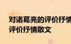 对诸葛亮的评价抒情散文300字 对诸葛亮的评价抒情散文