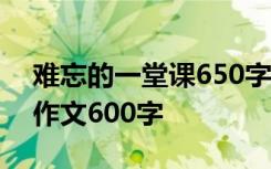 难忘的一堂课650字作文 难忘的一堂课记叙作文600字