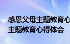 感恩父母主题教育心得体会怎么写 感恩父母主题教育心得体会