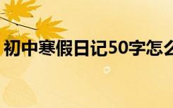 初中寒假日记50字怎么写 初中寒假日记50字