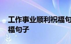 工作事业顺利祝福句子简短 工作事业顺利祝福句子