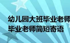 幼儿园大班毕业老师寄语怎么写 幼儿园大班毕业老师简短寄语