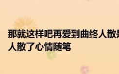 那就这样吧再爱到曲终人散是什么歌 那就这样吧再爱都曲终人散了心情随笔