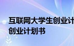 互联网大学生创业计划书模板 互联网大学生创业计划书