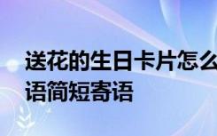 送花的生日卡片怎么写 送花的生日贺卡祝福语简短寄语