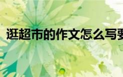 逛超市的作文怎么写要200字 逛超市的作文