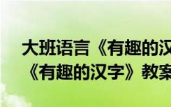 大班语言《有趣的汉字》教案ppt 大班语言《有趣的汉字》教案