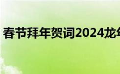 春节拜年贺词2024龙年怎么写 春节拜年贺词