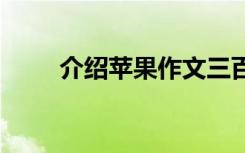 介绍苹果作文三百字 介绍苹果作文