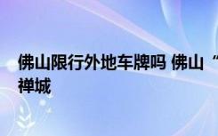 佛山限行外地车牌吗 佛山“行通济”外地车辆晚7点后禁入禅城