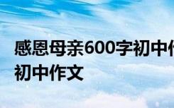 感恩母亲600字初中作文范文 感恩母亲600字初中作文