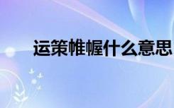 运策帷幄什么意思 运策帷幄成语解释