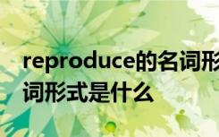 reproduce的名词形式是什么 produce的名词形式是什么