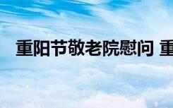 重阳节敬老院慰问 重阳节敬老慰问讲话稿