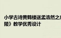 小学古诗黄鹤楼送孟浩然之广陵教案 《黄鹤楼送孟浩然之广陵》教学优秀设计