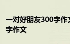 一对好朋友300字作文怎么写 一对好朋友300字作文