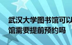 武汉大学图书馆可以随便进吗 武汉大学图书馆需要提前预约吗