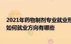 2021年药物制剂专业就业形势如何 药物制剂技术就业前景如何就业方向有哪些