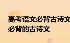 高考语文必背古诗文言文高中篇目 高考语文必背的古诗文