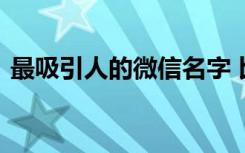 最吸引人的微信名字 比较吸引人的微信名字