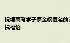 祝福高考学子高金榜题名的诗句 祝福高考学子高金榜题名的祝福语