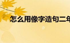 怎么用像字造句二年级 怎么用像字造句