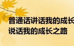 普通话讲话我的成长之路 三分钟普通话命题说话我的成长之路