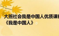 大班社会我是中国人优质课视频 幼儿园大班社会公开课教案《我是中国人》