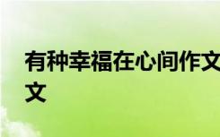 有种幸福在心间作文结尾 有种幸福在心间作文