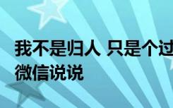 我不是归人 只是个过客 我不是归人,是个过客微信说说