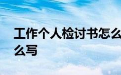 工作个人检讨书怎么写好 工作个人检讨书怎么写